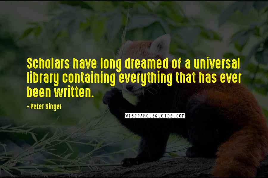 Peter Singer Quotes: Scholars have long dreamed of a universal library containing everything that has ever been written.