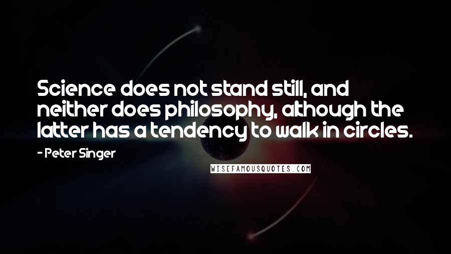 Peter Singer Quotes: Science does not stand still, and neither does philosophy, although the latter has a tendency to walk in circles.