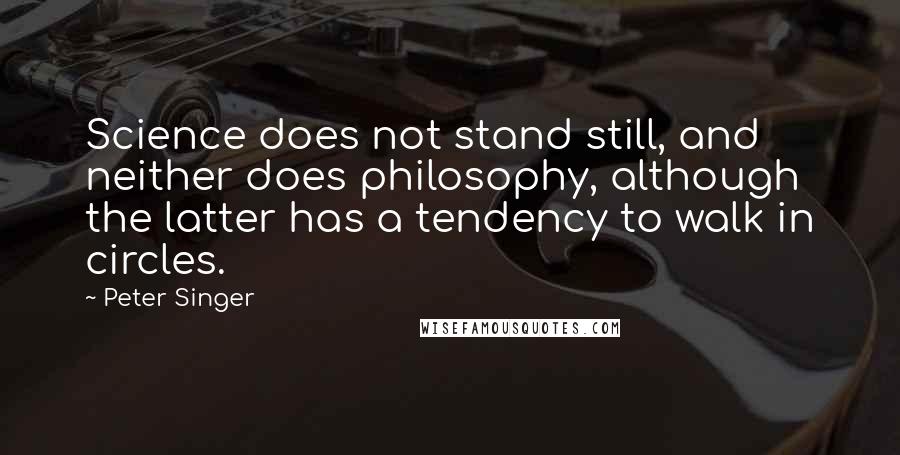 Peter Singer Quotes: Science does not stand still, and neither does philosophy, although the latter has a tendency to walk in circles.