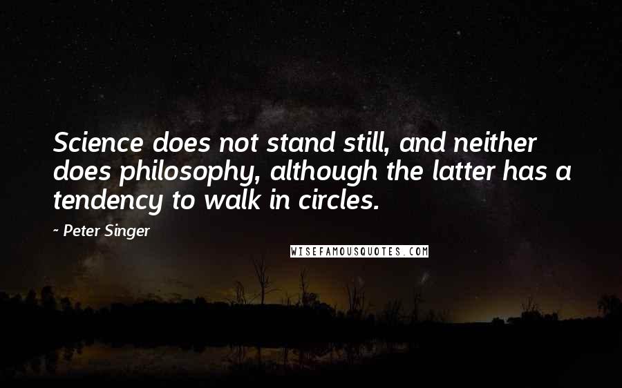 Peter Singer Quotes: Science does not stand still, and neither does philosophy, although the latter has a tendency to walk in circles.