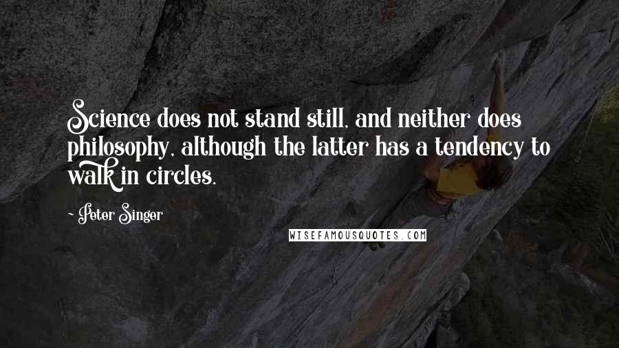 Peter Singer Quotes: Science does not stand still, and neither does philosophy, although the latter has a tendency to walk in circles.