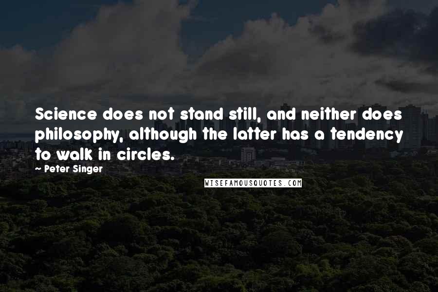 Peter Singer Quotes: Science does not stand still, and neither does philosophy, although the latter has a tendency to walk in circles.