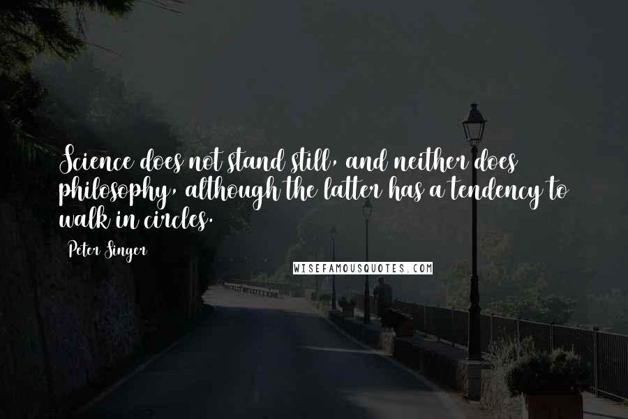 Peter Singer Quotes: Science does not stand still, and neither does philosophy, although the latter has a tendency to walk in circles.