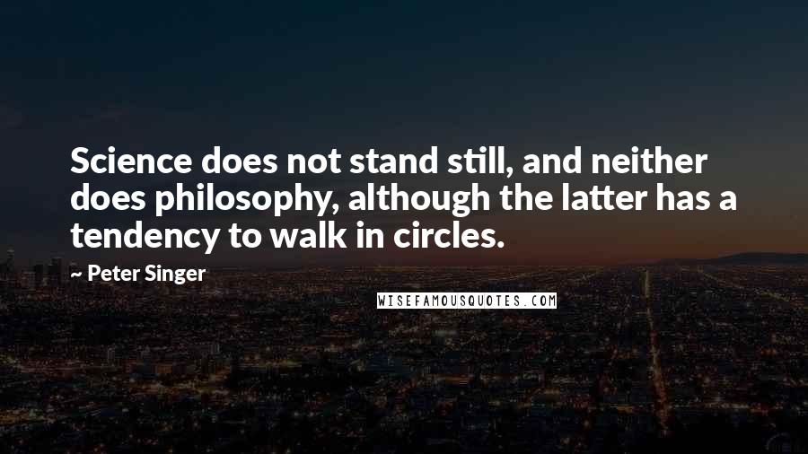 Peter Singer Quotes: Science does not stand still, and neither does philosophy, although the latter has a tendency to walk in circles.