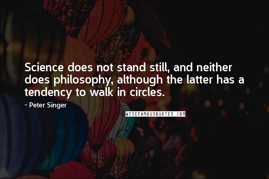 Peter Singer Quotes: Science does not stand still, and neither does philosophy, although the latter has a tendency to walk in circles.