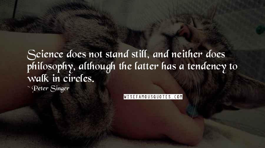 Peter Singer Quotes: Science does not stand still, and neither does philosophy, although the latter has a tendency to walk in circles.