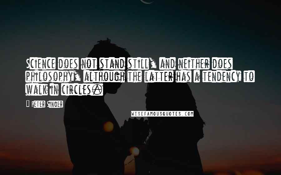 Peter Singer Quotes: Science does not stand still, and neither does philosophy, although the latter has a tendency to walk in circles.