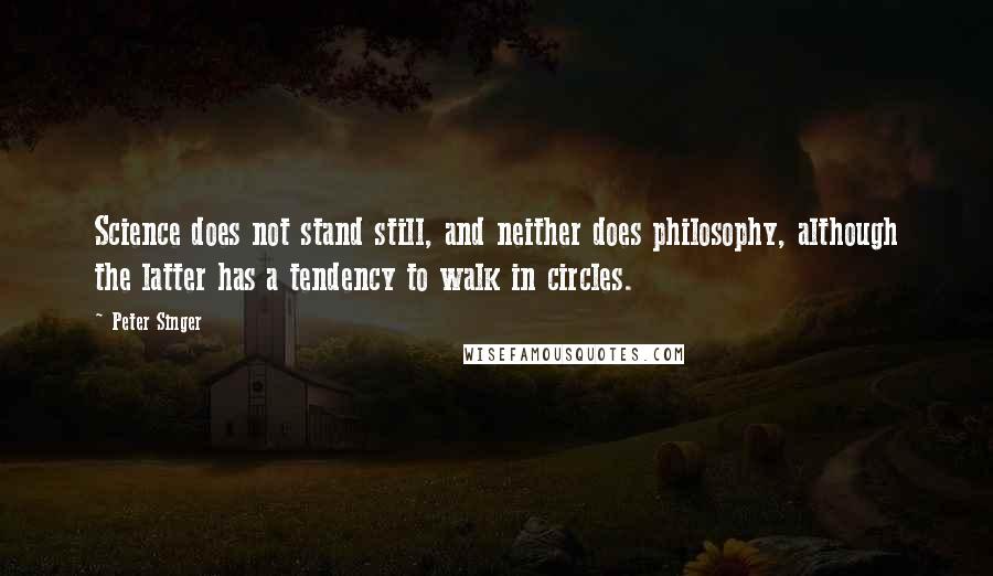 Peter Singer Quotes: Science does not stand still, and neither does philosophy, although the latter has a tendency to walk in circles.