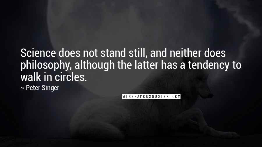 Peter Singer Quotes: Science does not stand still, and neither does philosophy, although the latter has a tendency to walk in circles.