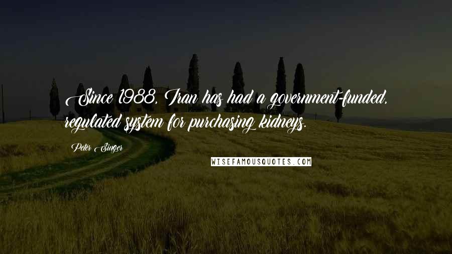 Peter Singer Quotes: Since 1988, Iran has had a government-funded, regulated system for purchasing kidneys.