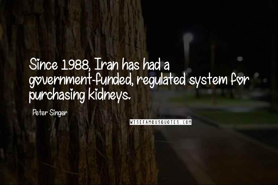 Peter Singer Quotes: Since 1988, Iran has had a government-funded, regulated system for purchasing kidneys.