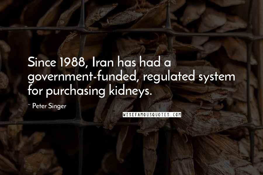 Peter Singer Quotes: Since 1988, Iran has had a government-funded, regulated system for purchasing kidneys.