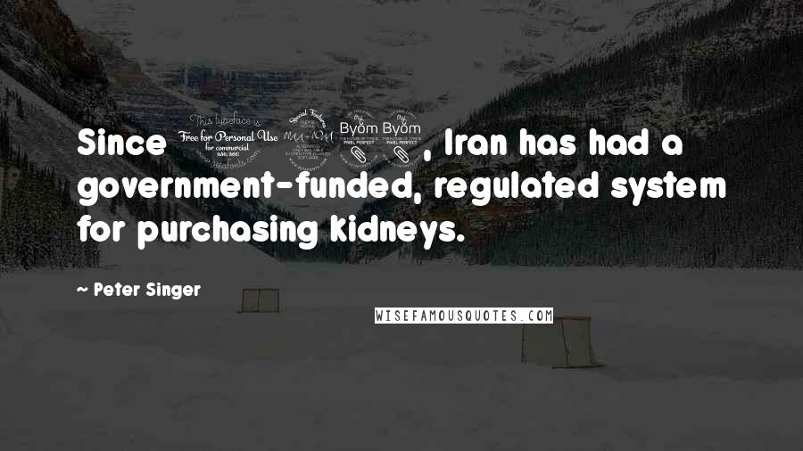 Peter Singer Quotes: Since 1988, Iran has had a government-funded, regulated system for purchasing kidneys.