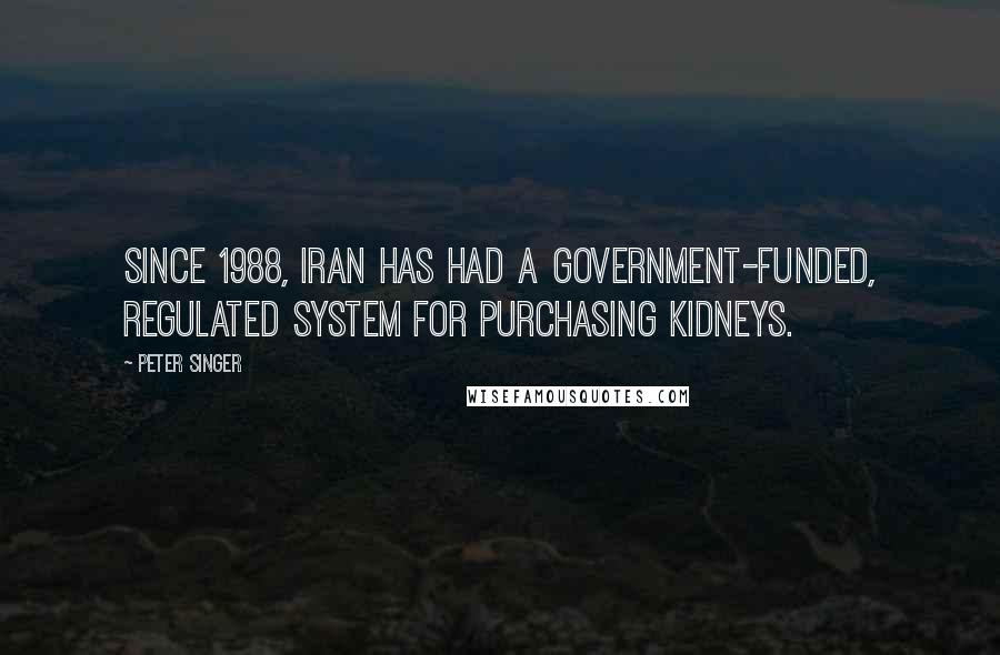 Peter Singer Quotes: Since 1988, Iran has had a government-funded, regulated system for purchasing kidneys.