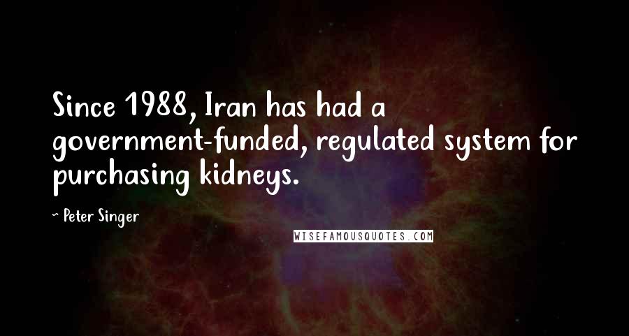 Peter Singer Quotes: Since 1988, Iran has had a government-funded, regulated system for purchasing kidneys.