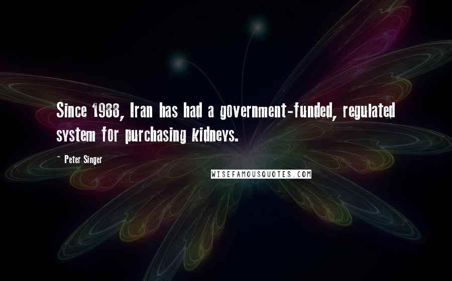 Peter Singer Quotes: Since 1988, Iran has had a government-funded, regulated system for purchasing kidneys.