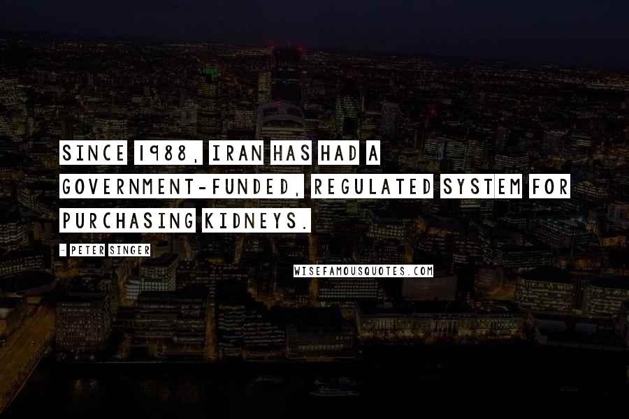 Peter Singer Quotes: Since 1988, Iran has had a government-funded, regulated system for purchasing kidneys.