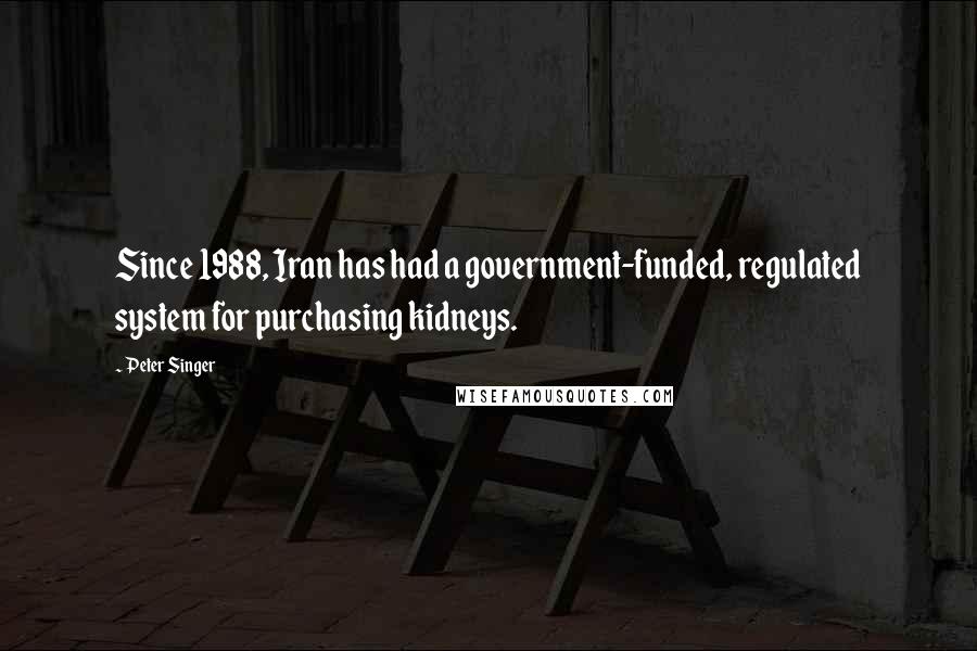 Peter Singer Quotes: Since 1988, Iran has had a government-funded, regulated system for purchasing kidneys.