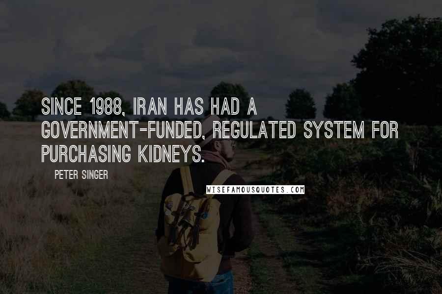 Peter Singer Quotes: Since 1988, Iran has had a government-funded, regulated system for purchasing kidneys.