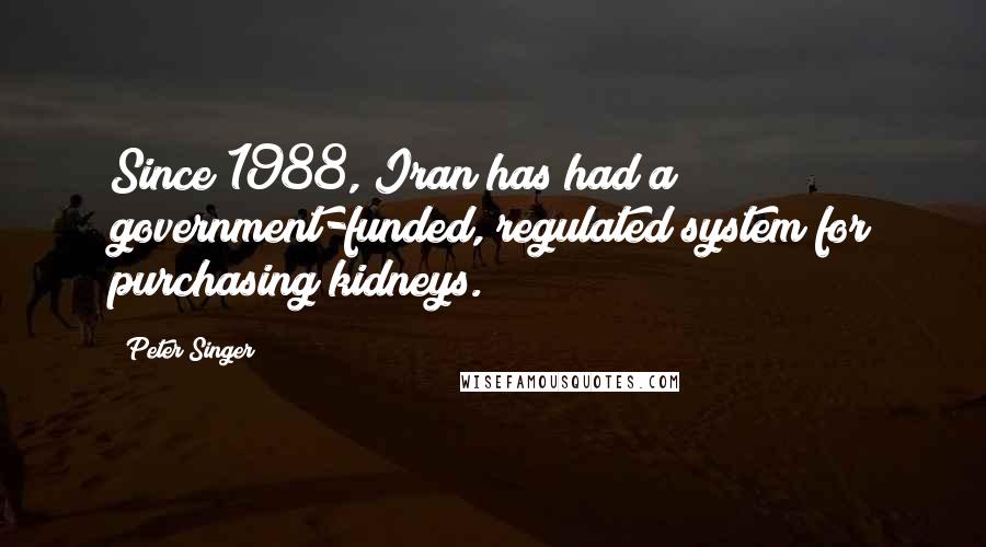 Peter Singer Quotes: Since 1988, Iran has had a government-funded, regulated system for purchasing kidneys.