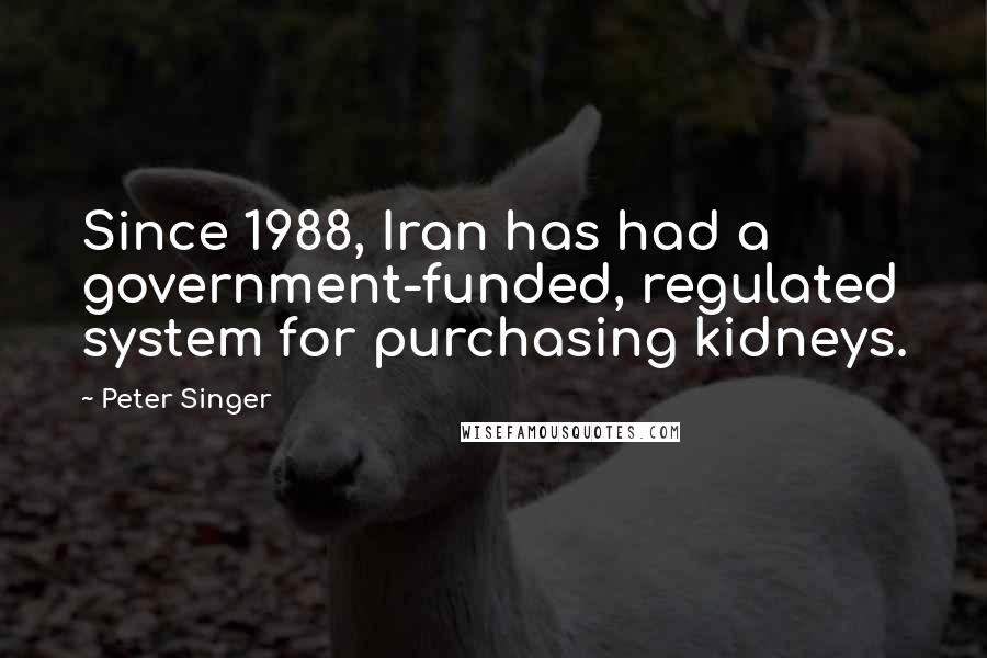 Peter Singer Quotes: Since 1988, Iran has had a government-funded, regulated system for purchasing kidneys.