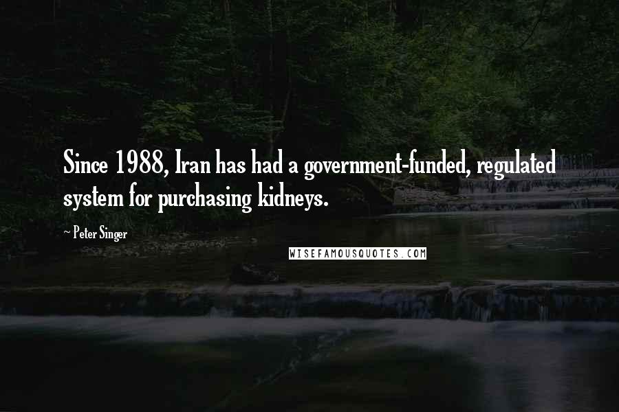 Peter Singer Quotes: Since 1988, Iran has had a government-funded, regulated system for purchasing kidneys.