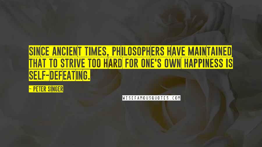 Peter Singer Quotes: Since ancient times, philosophers have maintained that to strive too hard for one's own happiness is self-defeating.