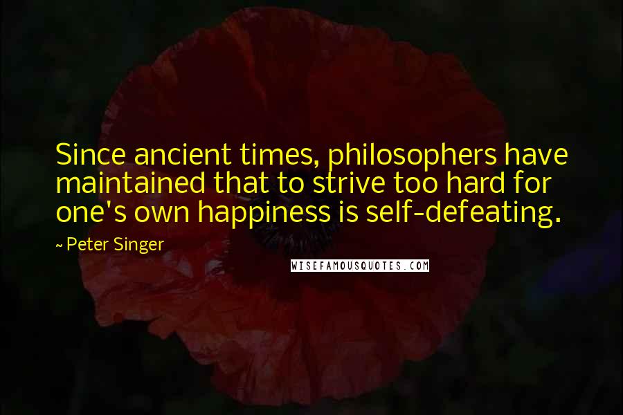 Peter Singer Quotes: Since ancient times, philosophers have maintained that to strive too hard for one's own happiness is self-defeating.