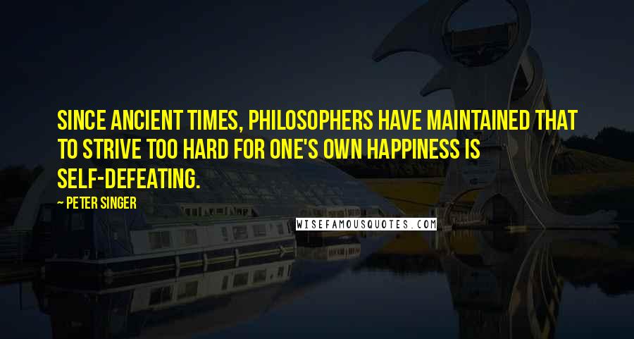 Peter Singer Quotes: Since ancient times, philosophers have maintained that to strive too hard for one's own happiness is self-defeating.