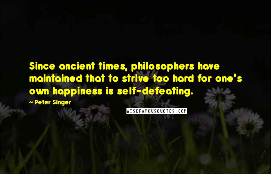 Peter Singer Quotes: Since ancient times, philosophers have maintained that to strive too hard for one's own happiness is self-defeating.
