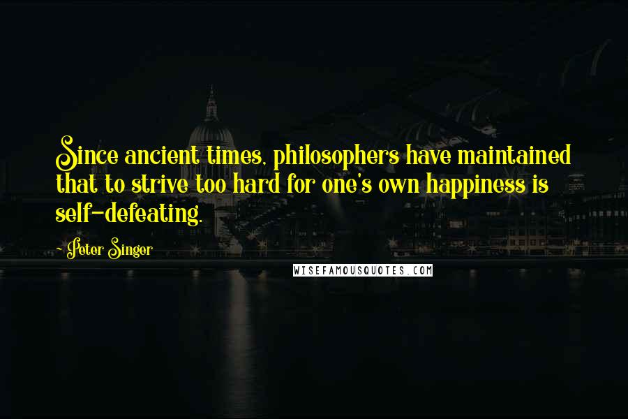 Peter Singer Quotes: Since ancient times, philosophers have maintained that to strive too hard for one's own happiness is self-defeating.