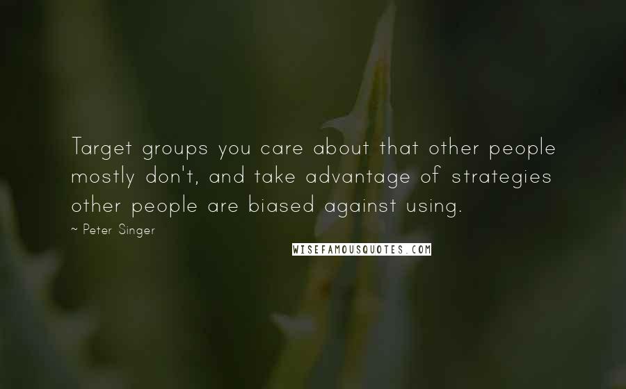 Peter Singer Quotes: Target groups you care about that other people mostly don't, and take advantage of strategies other people are biased against using.