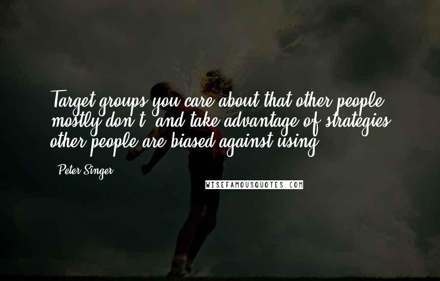 Peter Singer Quotes: Target groups you care about that other people mostly don't, and take advantage of strategies other people are biased against using.