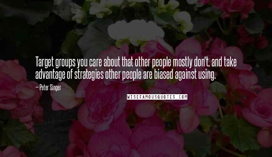 Peter Singer Quotes: Target groups you care about that other people mostly don't, and take advantage of strategies other people are biased against using.