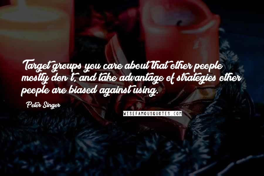 Peter Singer Quotes: Target groups you care about that other people mostly don't, and take advantage of strategies other people are biased against using.