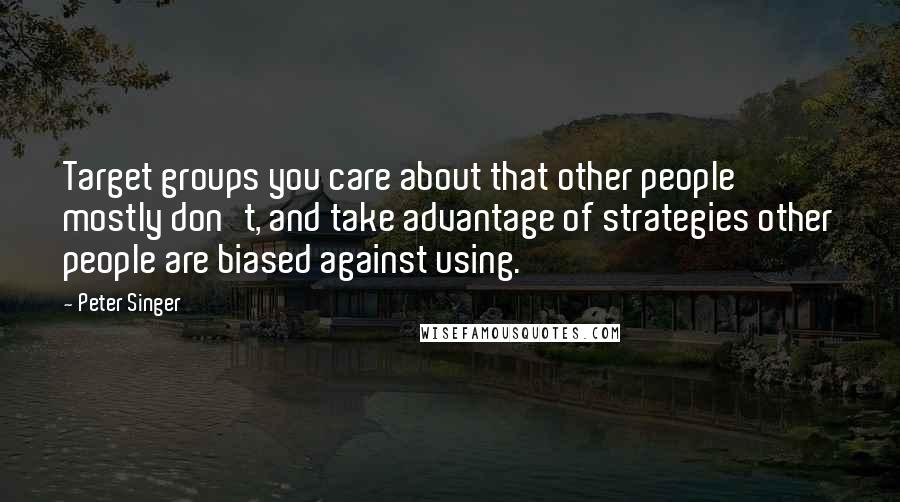 Peter Singer Quotes: Target groups you care about that other people mostly don't, and take advantage of strategies other people are biased against using.