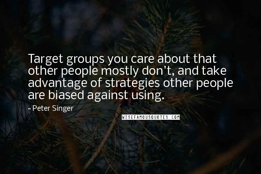Peter Singer Quotes: Target groups you care about that other people mostly don't, and take advantage of strategies other people are biased against using.