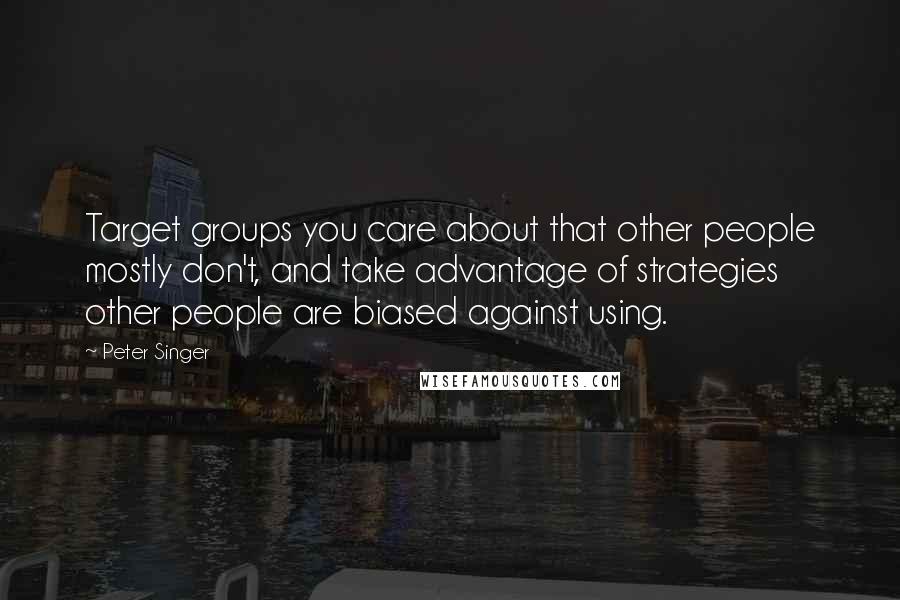 Peter Singer Quotes: Target groups you care about that other people mostly don't, and take advantage of strategies other people are biased against using.