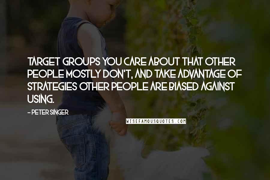 Peter Singer Quotes: Target groups you care about that other people mostly don't, and take advantage of strategies other people are biased against using.
