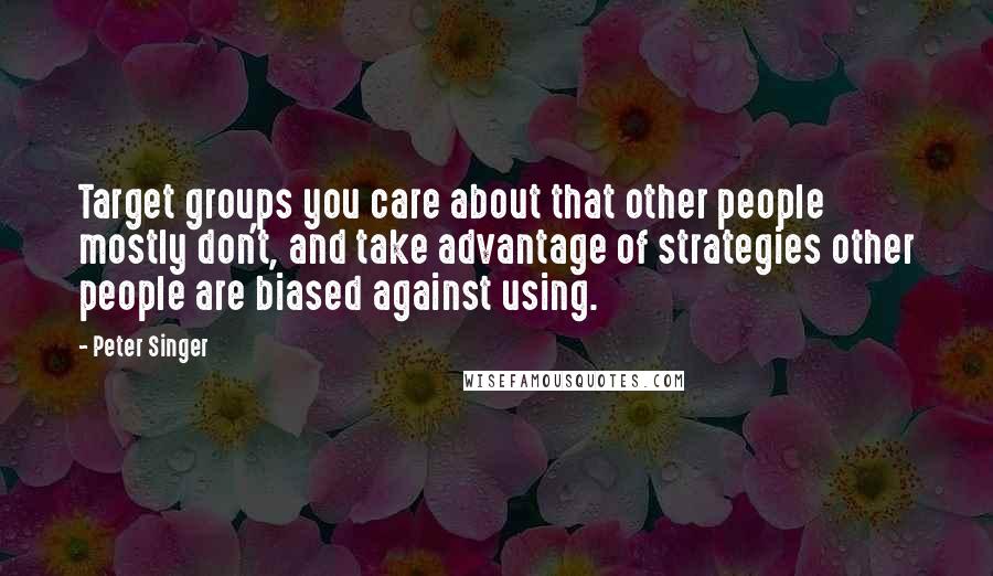Peter Singer Quotes: Target groups you care about that other people mostly don't, and take advantage of strategies other people are biased against using.