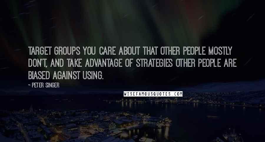 Peter Singer Quotes: Target groups you care about that other people mostly don't, and take advantage of strategies other people are biased against using.