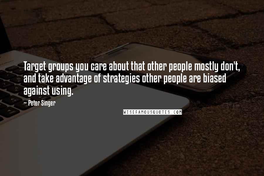 Peter Singer Quotes: Target groups you care about that other people mostly don't, and take advantage of strategies other people are biased against using.
