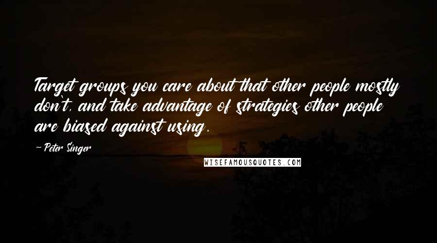 Peter Singer Quotes: Target groups you care about that other people mostly don't, and take advantage of strategies other people are biased against using.