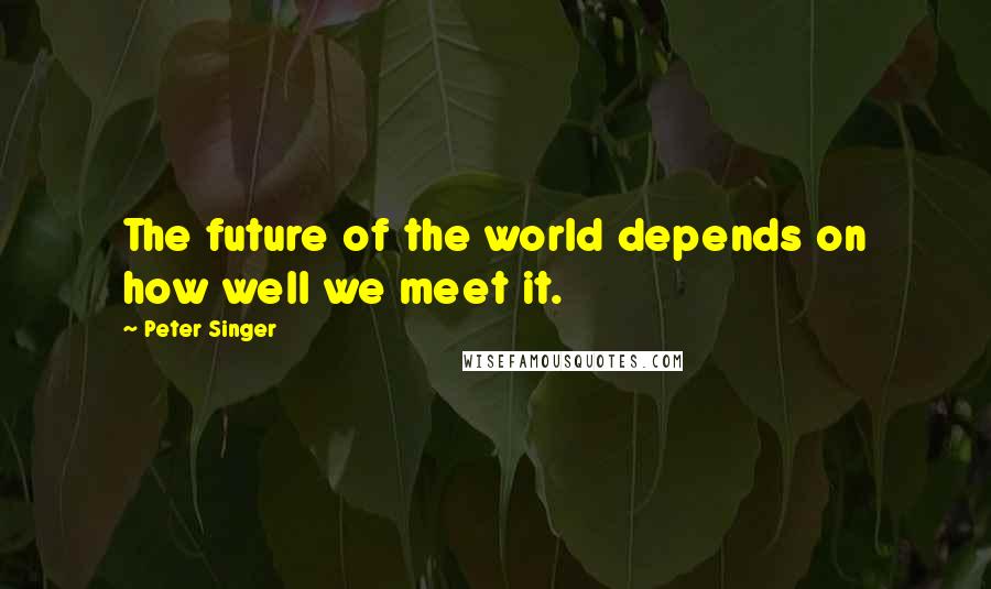 Peter Singer Quotes: The future of the world depends on how well we meet it.