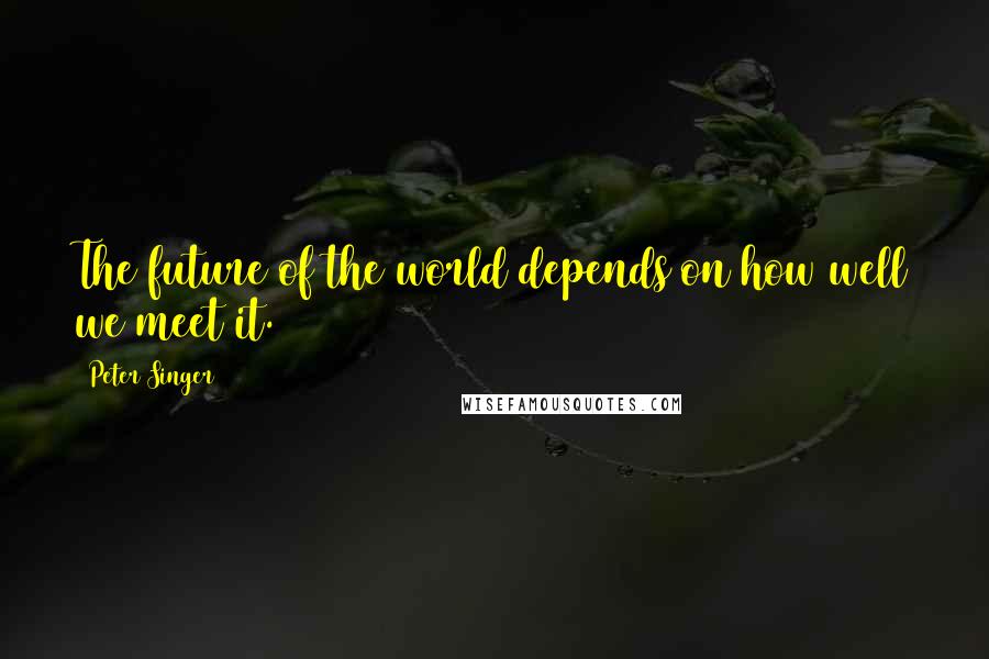 Peter Singer Quotes: The future of the world depends on how well we meet it.