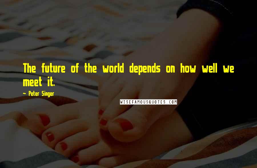 Peter Singer Quotes: The future of the world depends on how well we meet it.