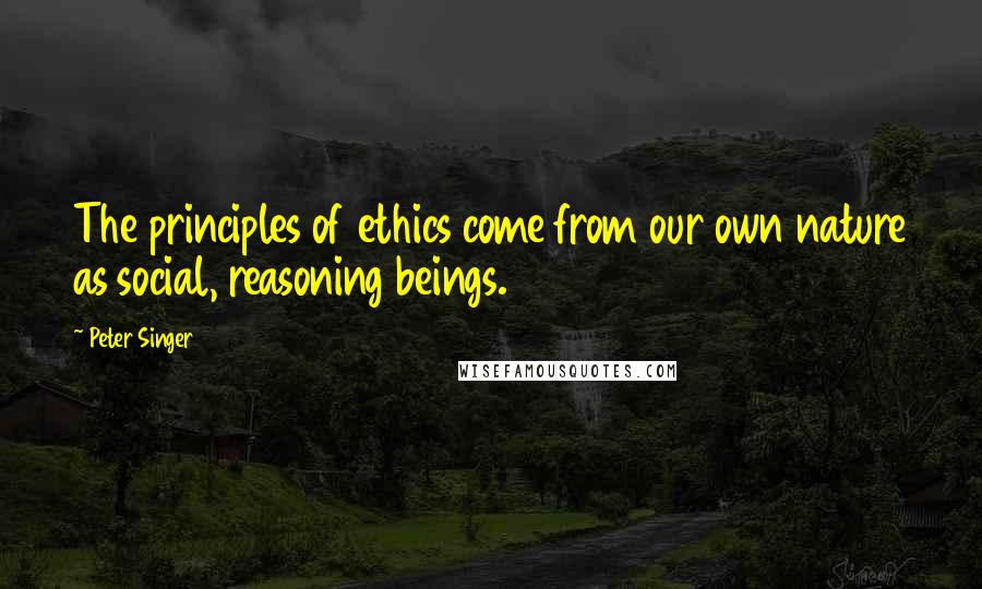 Peter Singer Quotes: The principles of ethics come from our own nature as social, reasoning beings.