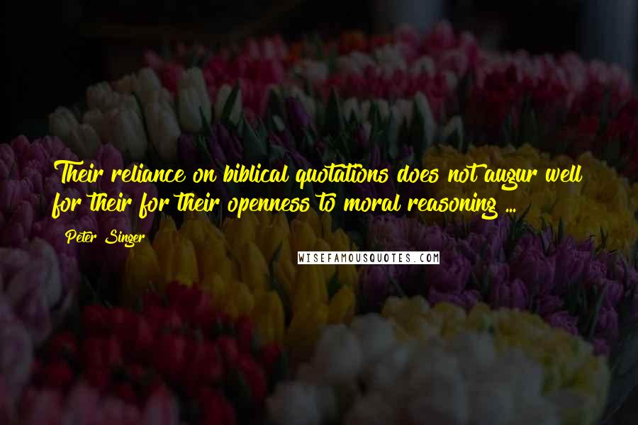 Peter Singer Quotes: Their reliance on biblical quotations does not augur well for their for their openness to moral reasoning ...