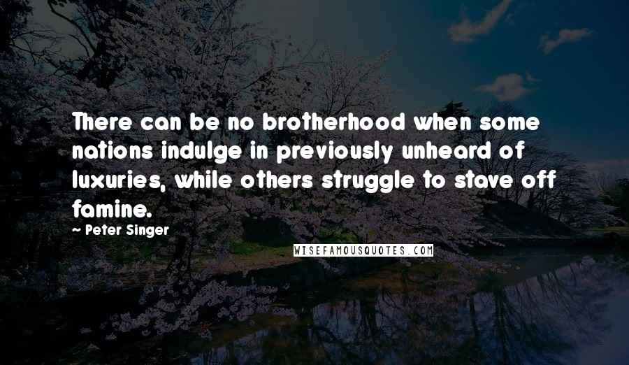 Peter Singer Quotes: There can be no brotherhood when some nations indulge in previously unheard of luxuries, while others struggle to stave off famine.