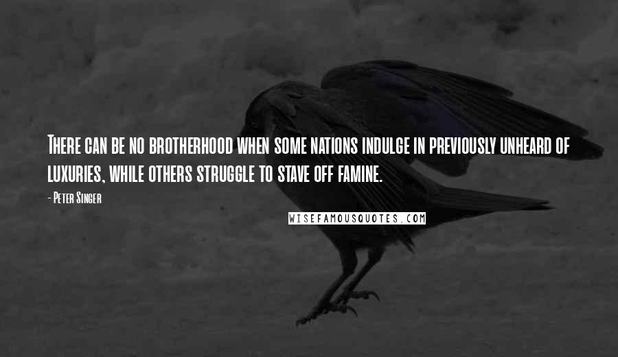 Peter Singer Quotes: There can be no brotherhood when some nations indulge in previously unheard of luxuries, while others struggle to stave off famine.